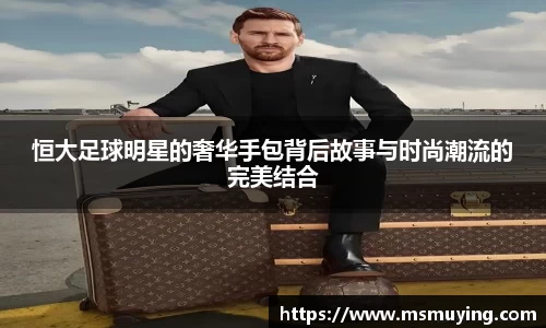 恒大足球明星的奢华手包背后故事与时尚潮流的完美结合
