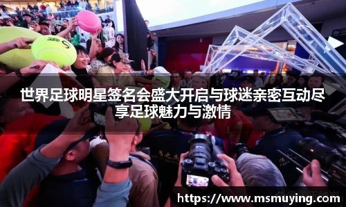 世界足球明星签名会盛大开启与球迷亲密互动尽享足球魅力与激情