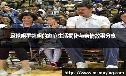 足球明星姚明的家庭生活揭秘与亲情故事分享
