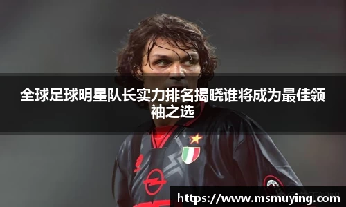 全球足球明星队长实力排名揭晓谁将成为最佳领袖之选